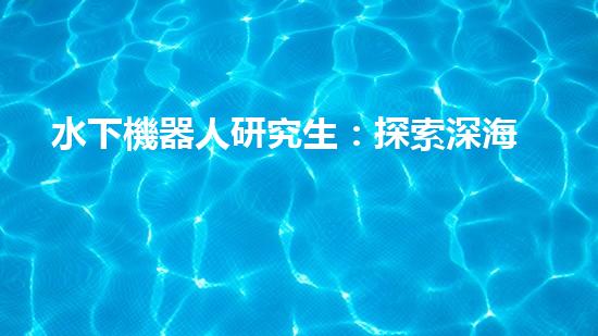 水下機器人研究生：探索深海奧秘，引領(lǐng)未來科技！